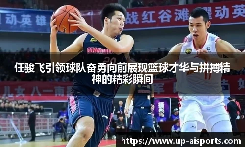 任骏飞引领球队奋勇向前展现篮球才华与拼搏精神的精彩瞬间