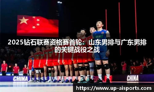 2025钻石联赛资格赛首轮：山东男排与广东男排的关键战役之战